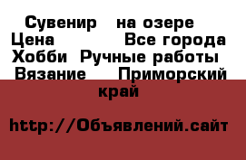 Сувенир “ на озере“ › Цена ­ 1 250 - Все города Хобби. Ручные работы » Вязание   . Приморский край